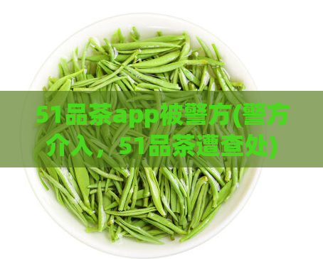51品茶app被警方(警方介入，51品茶遭查处)  第1张