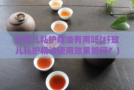 纤玫儿私护精油有用吗(纤玫儿私护精油使用效果如何？)  第1张