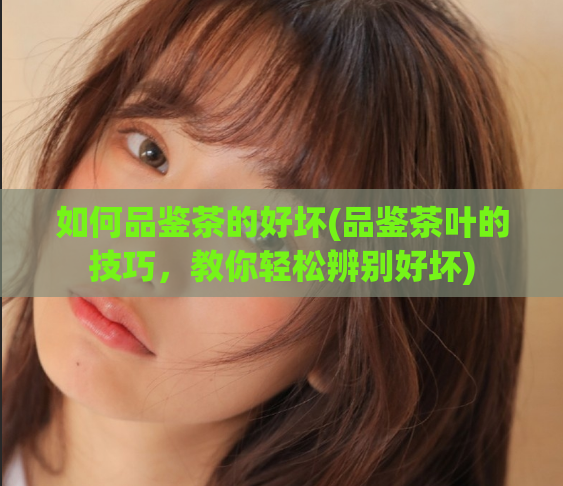 如何品鉴茶的好坏(品鉴茶叶的技巧，教你轻松辨别好坏)  第1张