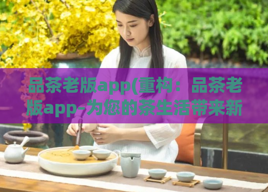 品茶老版app(重构：品茶老版app–为您的茶生活带来新风尚)  第1张