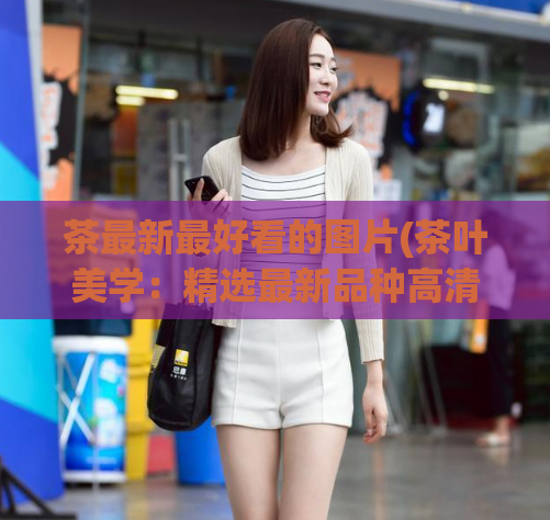 茶最新最好看的图片(茶叶美学：精选最新品种高清图片赏析)  第1张
