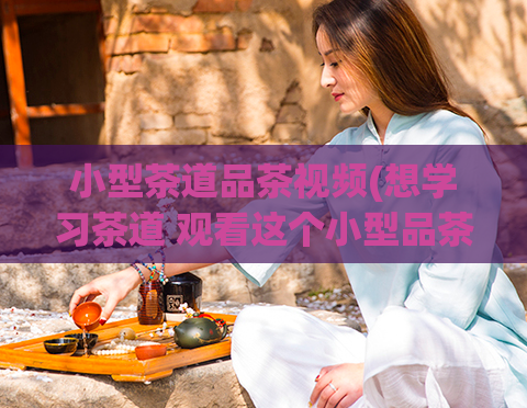 小型茶道品茶视频(想学习茶道 观看这个小型品茶视频！)  第1张