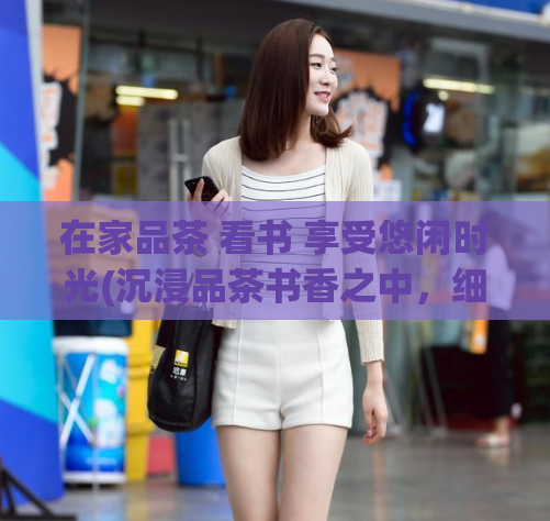 在家品茶 看书 享受悠闲时光(沉浸品茶书香之中，细品悠闲时光)  第1张