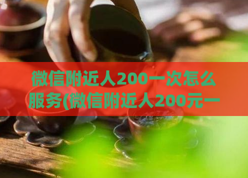 微信附近人200一次怎么服务(微信附近人200元一次消费，资费和服务细节详细解析)  第1张