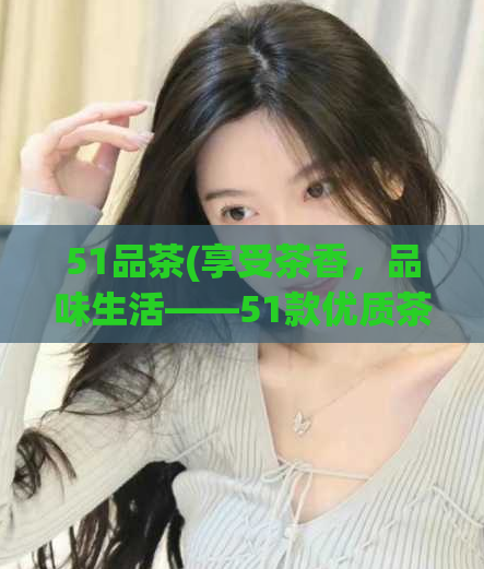 51品茶(享受茶香，品味生活——51款优质茶叶推荐)  第1张