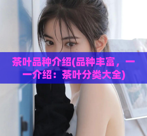 茶叶品种介绍(品种丰富，一一介绍：茶叶分类大全)  第1张