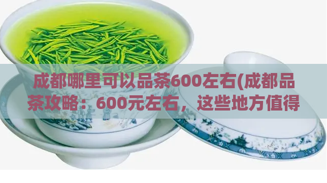 成都哪里可以品茶600左右(成都品茶攻略：600元左右，这些地方值得一去！)  第1张