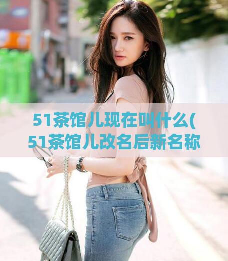 51茶馆儿现在叫什么(51茶馆儿改名后新名称是什么？)  第1张