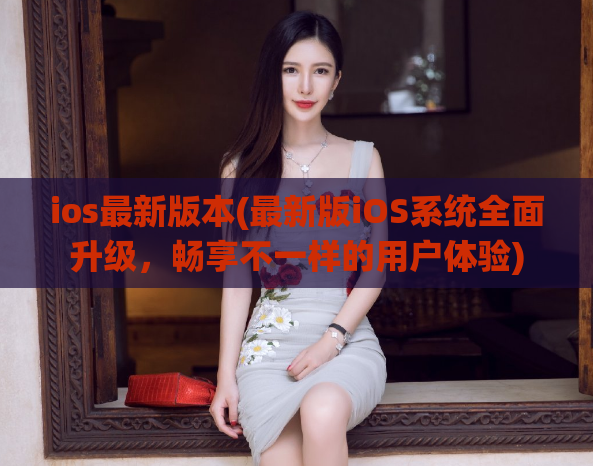 ios最新版本(最新版iOS系统全面升级，畅享不一样的用户体验)  第1张