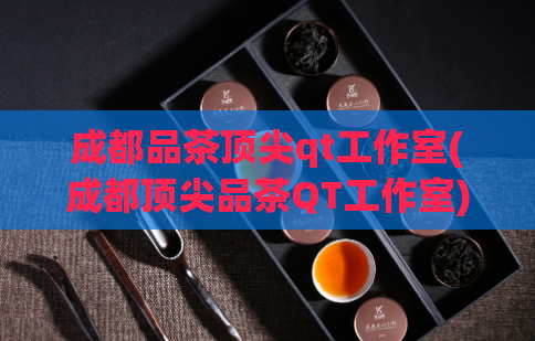 成都品茶顶尖qt工作室(成都顶尖品茶QT工作室)  第1张