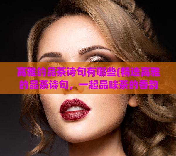 高雅的品茶诗句有哪些(精选高雅的品茶诗句，一起品味茶的香韵)  第1张