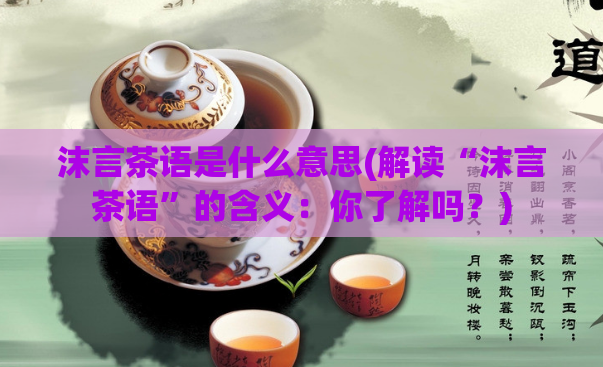 沫言茶语是什么意思(解读“沫言茶语”的含义：你了解吗？)  第1张