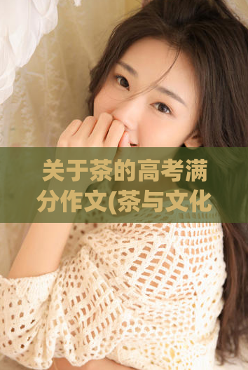 关于茶的高考满分作文(茶与文化：高考满分作文范文分享)  第1张