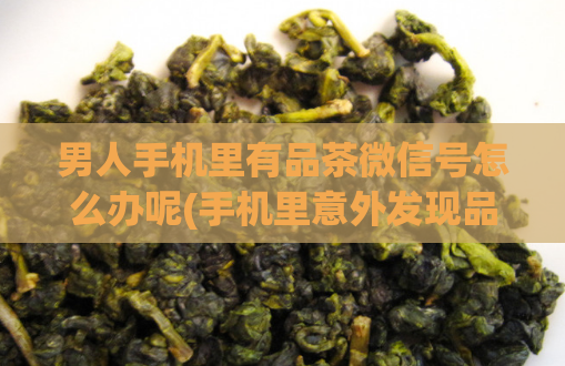 男人手机里有品茶微信号怎么办呢(手机里意外发现品茶微信号？解决方法来啦)  第1张