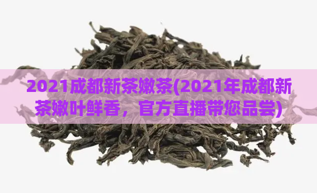 2021成都新茶嫩茶(2021年成都新茶嫩叶鲜香，官方直播带您品尝)  第1张