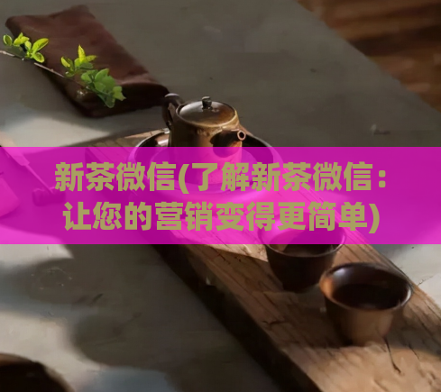 新茶微信(了解新茶微信：让您的营销变得更简单)  第1张