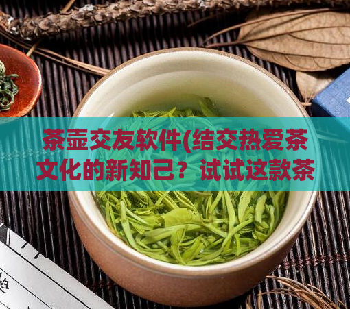 茶壶交友软件(结交热爱茶文化的新知己？试试这款茶壶社交软件！)  第1张