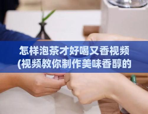 怎样泡茶才好喝又香视频(视频教你制作美味香醇的茶水)  第1张