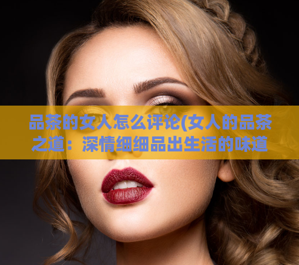品茶的女人怎么评论(女人的品茶之道：深情细细品出生活的味道)  第1张