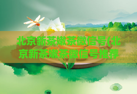 北京新茶嫩茶微信号(北京新茶嫩茶微信号推荐，让你品尝最新鲜的茶叶！)  第1张
