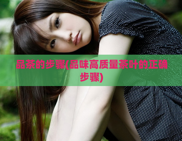 品茶的步骤(品味高质量茶叶的正确步骤)  第1张