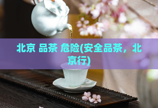 北京 品茶 危险(安全品茶，北京行)  第1张