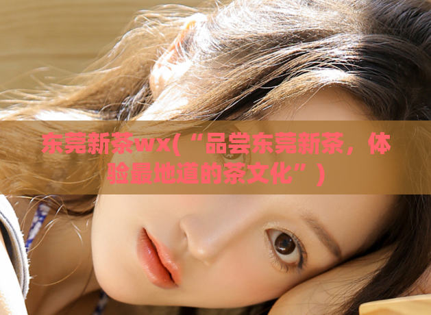 东莞新茶wx(“品尝东莞新茶，体验最地道的茶文化”)  第1张