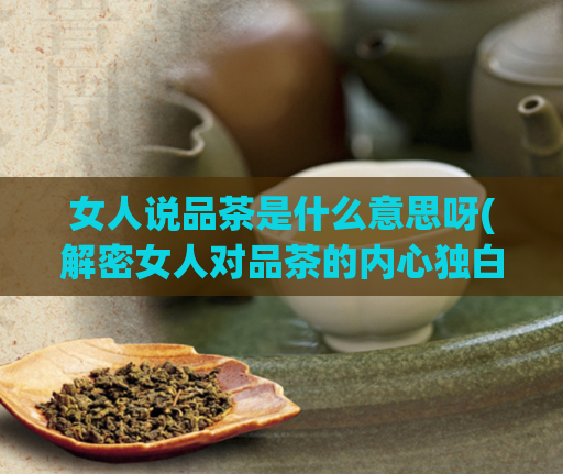 女人说品茶是什么意思呀(解密女人对品茶的内心独白，你真的了解吗？)  第1张