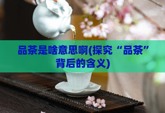 品茶是啥意思啊(探究“品茶”背后的含义)  第1张