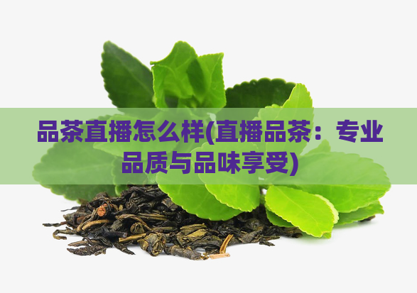品茶直播怎么样(直播品茶：专业品质与品味享受)  第1张