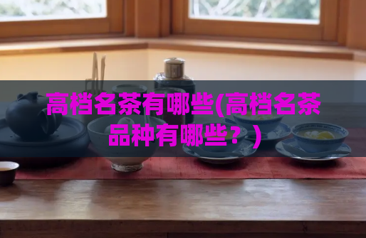 高档名茶有哪些(高档名茶品种有哪些？)  第1张