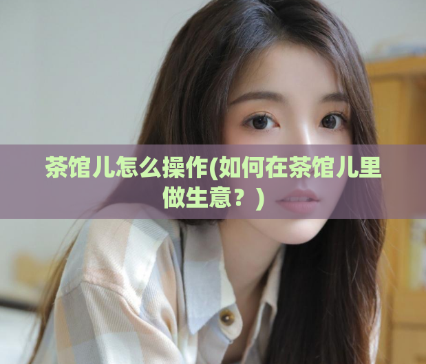茶馆儿怎么操作(如何在茶馆儿里做生意？)  第1张