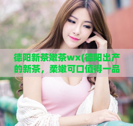 德阳新茶嫩茶wx(德阳出产的新茶，柔嫩可口值得一品尝)  第1张