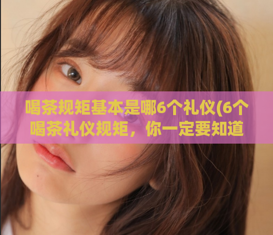喝茶规矩基本是哪6个礼仪(6个喝茶礼仪规矩，你一定要知道！)  第1张