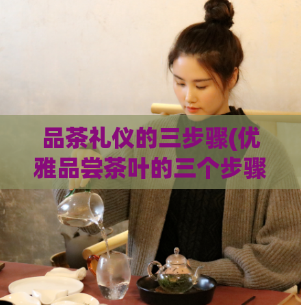 品茶礼仪的三步骤(优雅品尝茶叶的三个步骤)  第1张