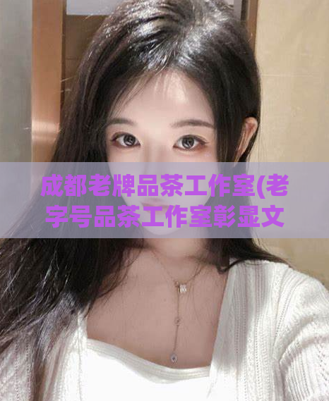 成都老牌品茶工作室(老字号品茶工作室彰显文化底蕴，成都式品味新生代)  第1张