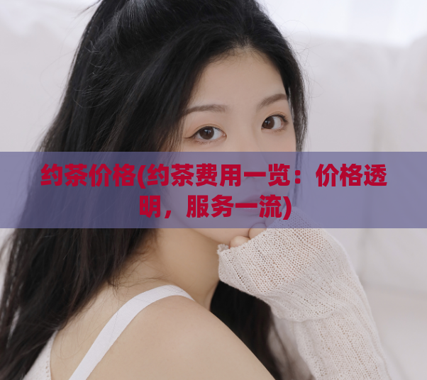 约茶价格(约茶费用一览：价格透明，服务一流)  第1张