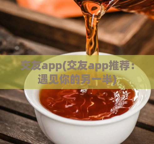 交友app(交友app推荐：遇见你的另一半)  第1张