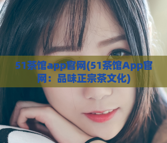 51茶馆app官网(51茶馆App官网：品味正宗茶文化)  第1张