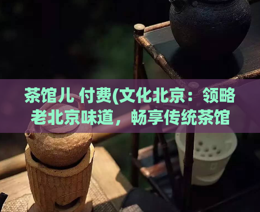 茶馆儿 付费(文化北京：领略老北京味道，畅享传统茶馆文化。)  第1张