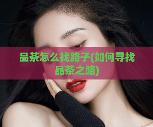 品茶怎么找路子(如何寻找品茶之路)  第1张