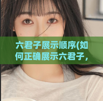 六君子展示顺序(如何正确展示六君子，打造完美家居风格)  第1张