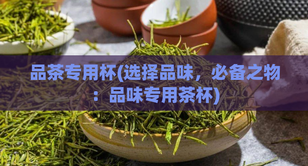 品茶专用杯(选择品味，必备之物：品味专用茶杯)  第1张
