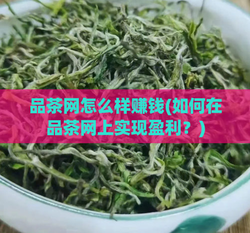品茶网怎么样赚钱(如何在品茶网上实现盈利？)  第1张