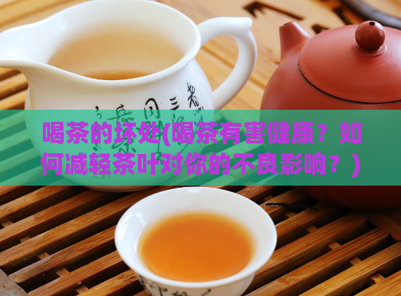喝茶的坏处(喝茶有害健康？如何减轻茶叶对你的不良影响？)  第1张