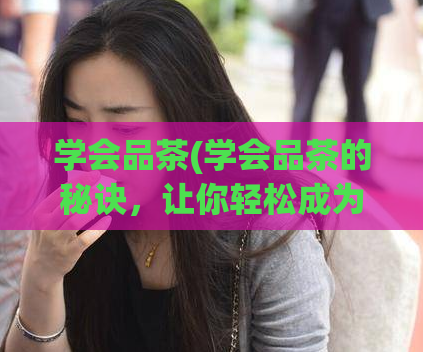 学会品茶(学会品茶的秘诀，让你轻松成为茶道大师)  第1张