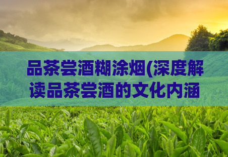 品茶尝酒糊涂烟(深度解读品茶尝酒的文化内涵)  第1张