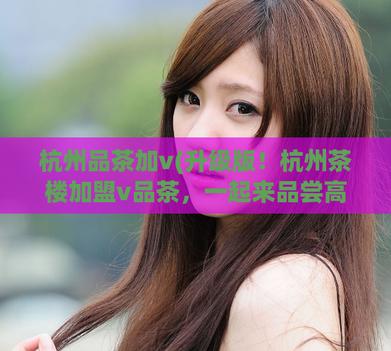 杭州品茶加v(升级版！杭州茶楼加盟v品茶，一起来品尝高品质茶叶吧！)  第1张