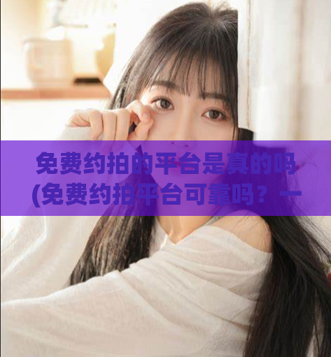 免费约拍的平台是真的吗(免费约拍平台可靠吗？一站式约拍服务，安全可靠！)  第1张
