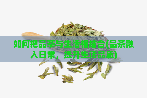 如何把品茶与生活相结合(品茶融入日常，提升生活品质)  第1张